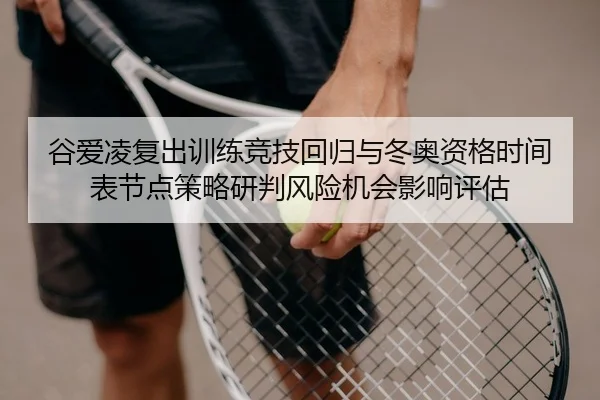 谷爱凌复出训练竞技回归与冬奥资格时间表节点策略研判风险机会影响评估 - leyu